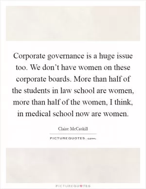 Corporate governance is a huge issue too. We don’t have women on these corporate boards. More than half of the students in law school are women, more than half of the women, I think, in medical school now are women Picture Quote #1