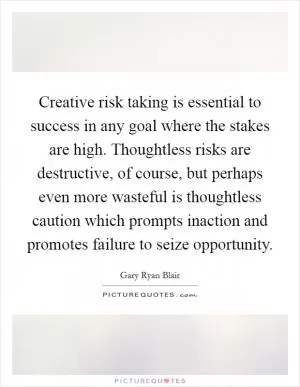 Creative risk taking is essential to success in any goal where the stakes are high. Thoughtless risks are destructive, of course, but perhaps even more wasteful is thoughtless caution which prompts inaction and promotes failure to seize opportunity Picture Quote #1