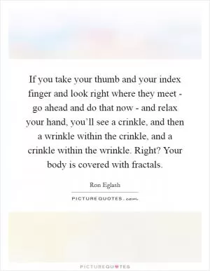 If you take your thumb and your index finger and look right where they meet - go ahead and do that now - and relax your hand, you’ll see a crinkle, and then a wrinkle within the crinkle, and a crinkle within the wrinkle. Right? Your body is covered with fractals Picture Quote #1