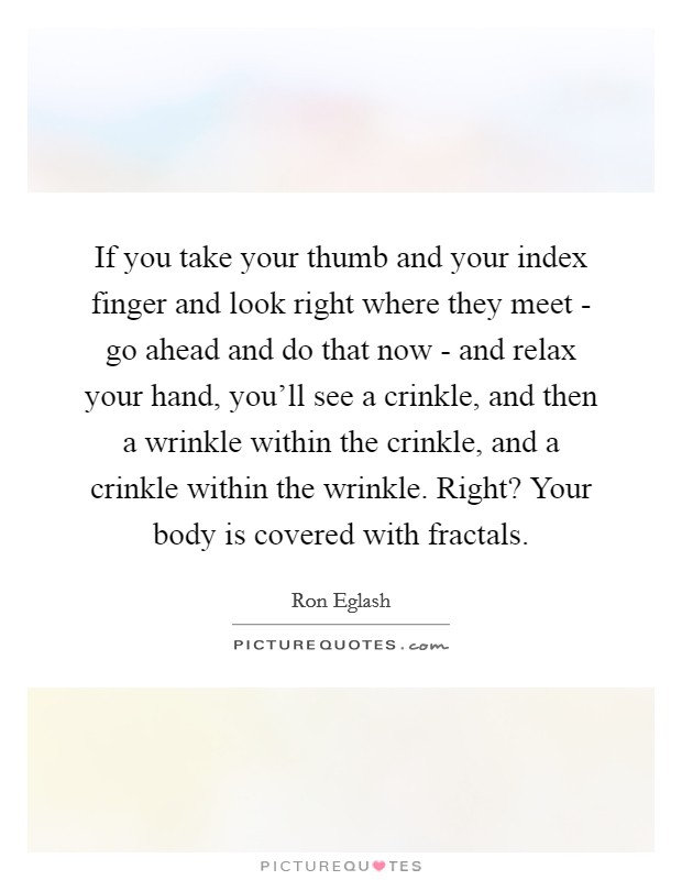 If you take your thumb and your index finger and look right where they meet - go ahead and do that now - and relax your hand, you'll see a crinkle, and then a wrinkle within the crinkle, and a crinkle within the wrinkle. Right? Your body is covered with fractals Picture Quote #1