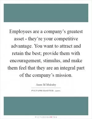 Employees are a company’s greatest asset - they’re your competitive advantage. You want to attract and retain the best; provide them with encouragement, stimulus, and make them feel that they are an integral part of the company’s mission Picture Quote #1