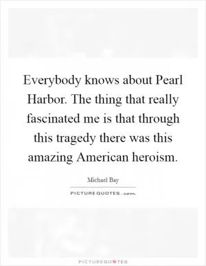 Everybody knows about Pearl Harbor. The thing that really fascinated me is that through this tragedy there was this amazing American heroism Picture Quote #1