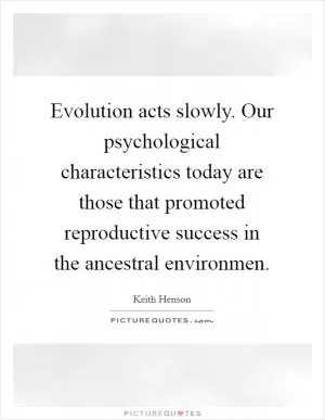 Evolution acts slowly. Our psychological characteristics today are those that promoted reproductive success in the ancestral environmen Picture Quote #1