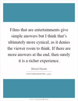 Films that are entertainments give simple answers but I think that’s ultimately more cynical, as it denies the viewer room to think. If there are more answers at the end, then surely it is a richer experience Picture Quote #1