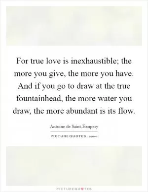 For true love is inexhaustible; the more you give, the more you have. And if you go to draw at the true fountainhead, the more water you draw, the more abundant is its flow Picture Quote #1