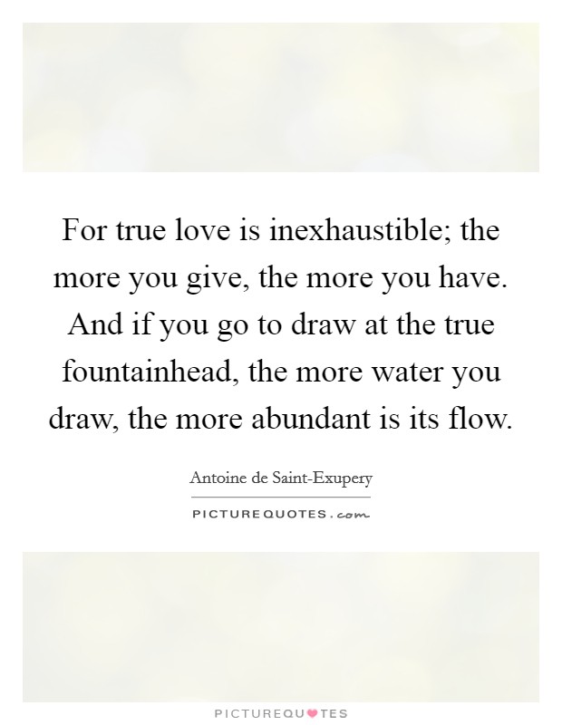 For true love is inexhaustible; the more you give, the more you have. And if you go to draw at the true fountainhead, the more water you draw, the more abundant is its flow Picture Quote #1