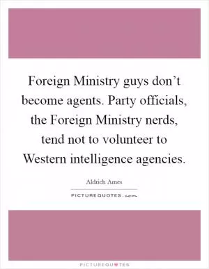 Foreign Ministry guys don’t become agents. Party officials, the Foreign Ministry nerds, tend not to volunteer to Western intelligence agencies Picture Quote #1