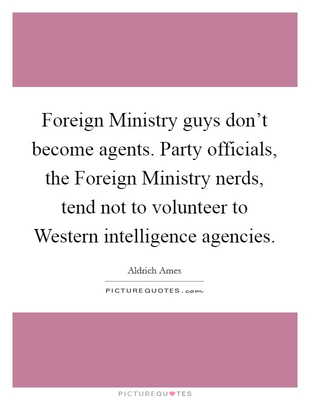Foreign Ministry guys don't become agents. Party officials, the Foreign Ministry nerds, tend not to volunteer to Western intelligence agencies Picture Quote #1