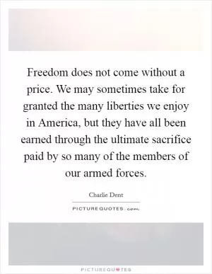 Freedom does not come without a price. We may sometimes take for granted the many liberties we enjoy in America, but they have all been earned through the ultimate sacrifice paid by so many of the members of our armed forces Picture Quote #1