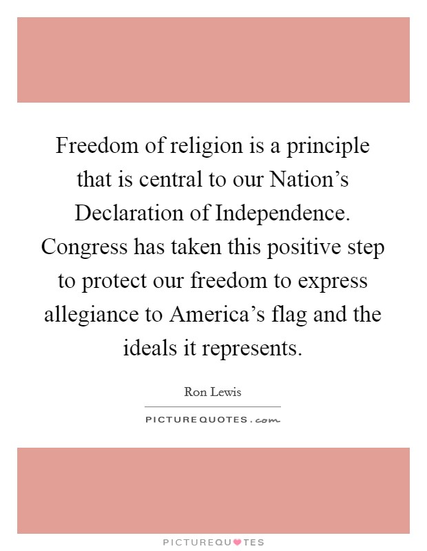Freedom of religion is a principle that is central to our Nation's Declaration of Independence. Congress has taken this positive step to protect our freedom to express allegiance to America's flag and the ideals it represents Picture Quote #1