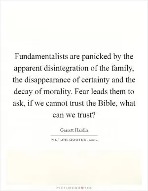 Fundamentalists are panicked by the apparent disintegration of the family, the disappearance of certainty and the decay of morality. Fear leads them to ask, if we cannot trust the Bible, what can we trust? Picture Quote #1