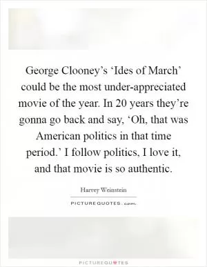 George Clooney’s ‘Ides of March’ could be the most under-appreciated movie of the year. In 20 years they’re gonna go back and say, ‘Oh, that was American politics in that time period.’ I follow politics, I love it, and that movie is so authentic Picture Quote #1