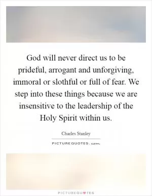 God will never direct us to be prideful, arrogant and unforgiving, immoral or slothful or full of fear. We step into these things because we are insensitive to the leadership of the Holy Spirit within us Picture Quote #1