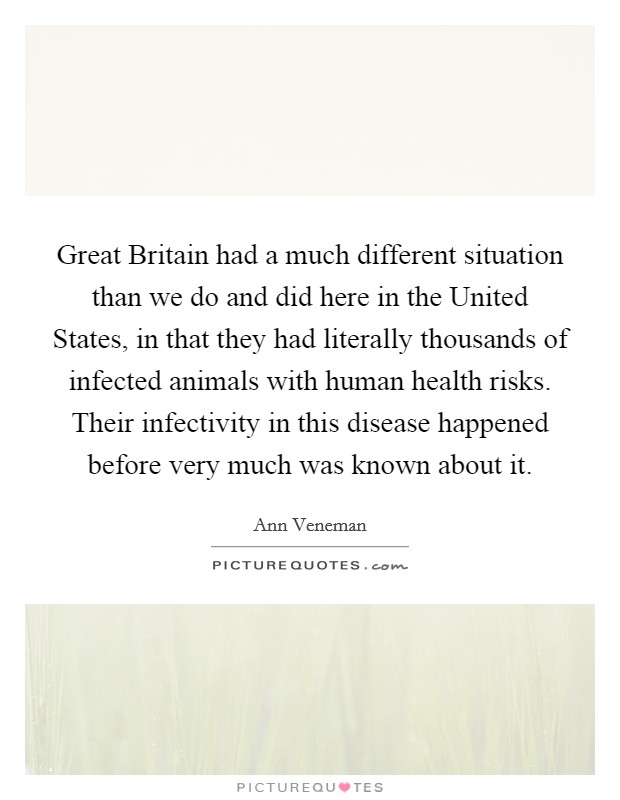 Great Britain had a much different situation than we do and did here in the United States, in that they had literally thousands of infected animals with human health risks. Their infectivity in this disease happened before very much was known about it Picture Quote #1