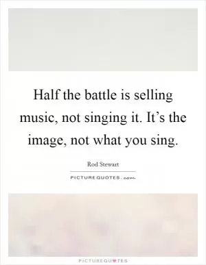 Half the battle is selling music, not singing it. It’s the image, not what you sing Picture Quote #1