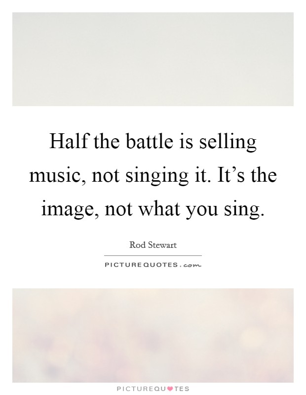 Half the battle is selling music, not singing it. It's the image, not what you sing Picture Quote #1