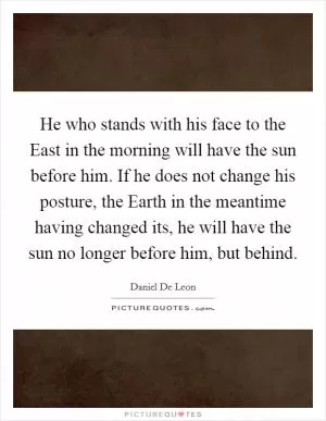 He who stands with his face to the East in the morning will have the sun before him. If he does not change his posture, the Earth in the meantime having changed its, he will have the sun no longer before him, but behind Picture Quote #1