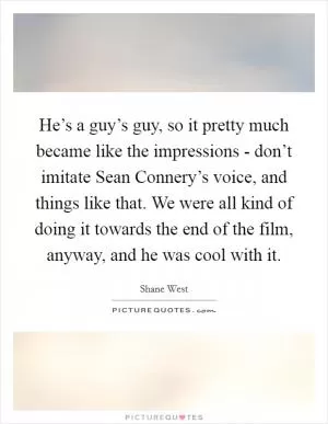 He’s a guy’s guy, so it pretty much became like the impressions - don’t imitate Sean Connery’s voice, and things like that. We were all kind of doing it towards the end of the film, anyway, and he was cool with it Picture Quote #1
