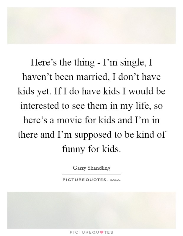 Here's the thing - I'm single, I haven't been married, I don't have kids yet. If I do have kids I would be interested to see them in my life, so here's a movie for kids and I'm in there and I'm supposed to be kind of funny for kids Picture Quote #1