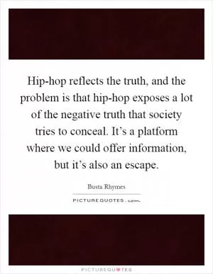 Hip-hop reflects the truth, and the problem is that hip-hop exposes a lot of the negative truth that society tries to conceal. It’s a platform where we could offer information, but it’s also an escape Picture Quote #1
