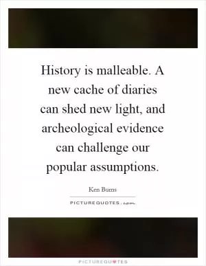 History is malleable. A new cache of diaries can shed new light, and archeological evidence can challenge our popular assumptions Picture Quote #1
