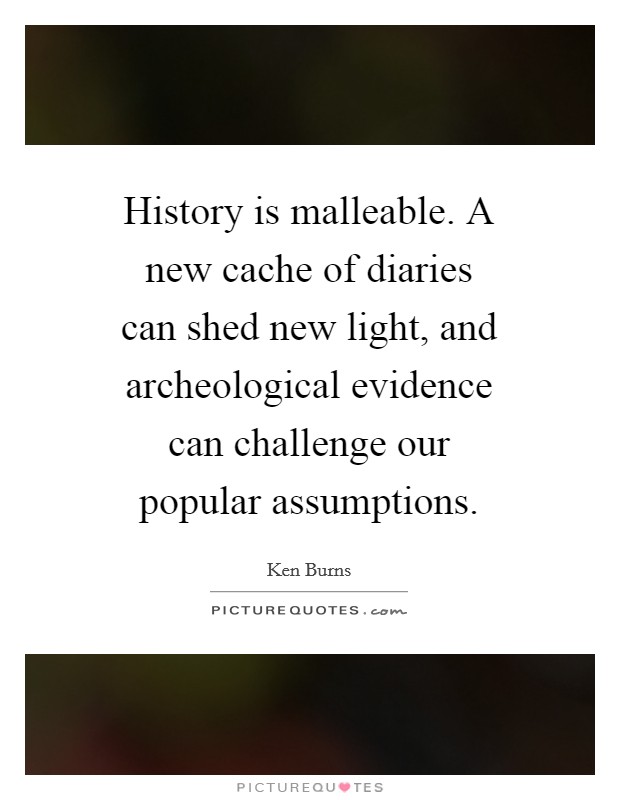 History is malleable. A new cache of diaries can shed new light, and archeological evidence can challenge our popular assumptions Picture Quote #1