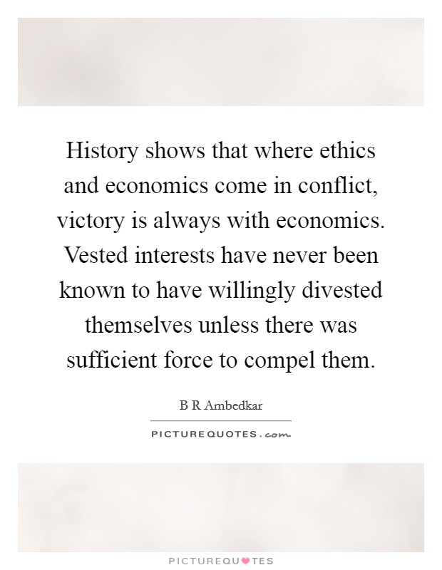 History shows that where ethics and economics come in conflict, victory is always with economics. Vested interests have never been known to have willingly divested themselves unless there was sufficient force to compel them Picture Quote #1