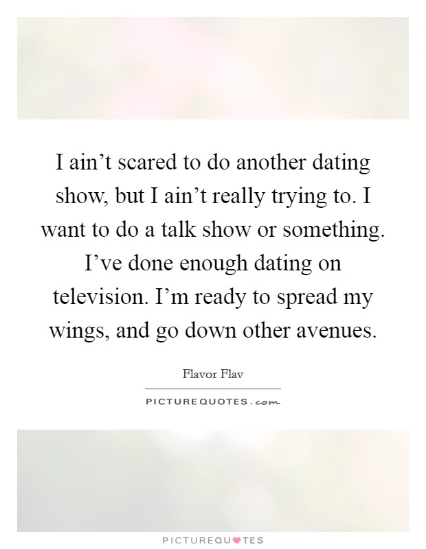 I ain't scared to do another dating show, but I ain't really trying to. I want to do a talk show or something. I've done enough dating on television. I'm ready to spread my wings, and go down other avenues Picture Quote #1
