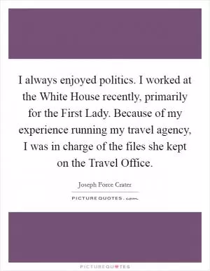I always enjoyed politics. I worked at the White House recently, primarily for the First Lady. Because of my experience running my travel agency, I was in charge of the files she kept on the Travel Office Picture Quote #1