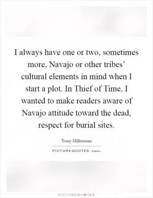 I always have one or two, sometimes more, Navajo or other tribes’ cultural elements in mind when I start a plot. In Thief of Time, I wanted to make readers aware of Navajo attitude toward the dead, respect for burial sites Picture Quote #1