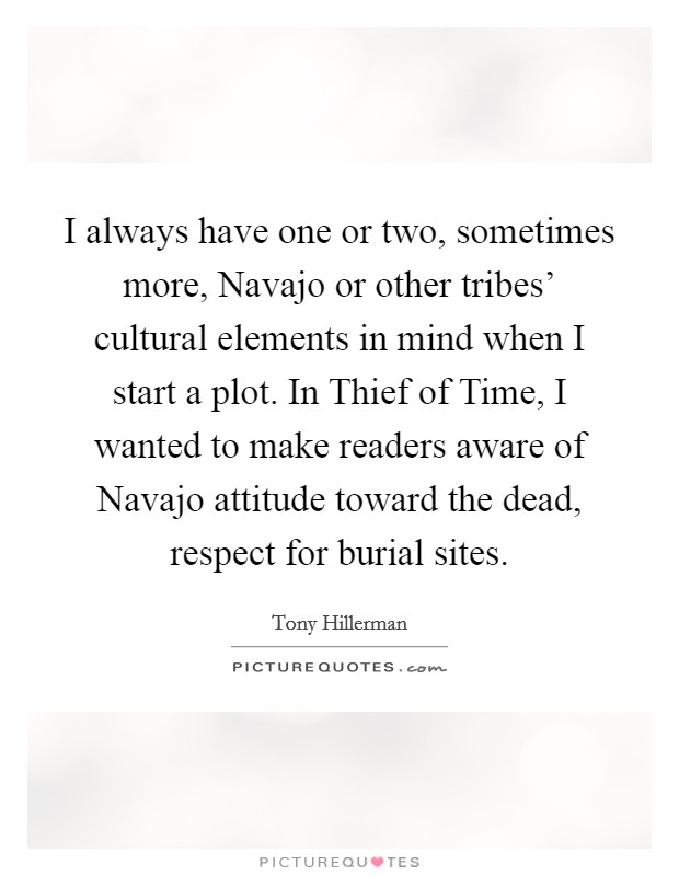 I always have one or two, sometimes more, Navajo or other tribes' cultural elements in mind when I start a plot. In Thief of Time, I wanted to make readers aware of Navajo attitude toward the dead, respect for burial sites Picture Quote #1