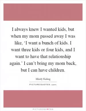 I always knew I wanted kids, but when my mom passed away I was like, ‘I want a bunch of kids. I want three kids or four kids, and I want to have that relationship again.’ I can’t bring my mom back, but I can have children Picture Quote #1