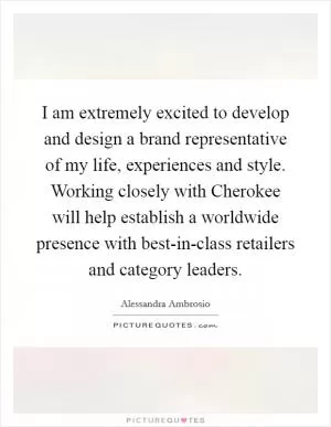 I am extremely excited to develop and design a brand representative of my life, experiences and style. Working closely with Cherokee will help establish a worldwide presence with best-in-class retailers and category leaders Picture Quote #1