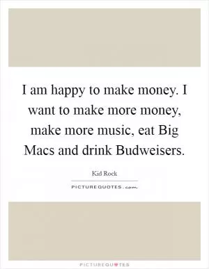 I am happy to make money. I want to make more money, make more music, eat Big Macs and drink Budweisers Picture Quote #1