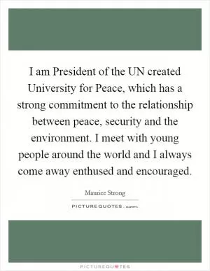 I am President of the UN created University for Peace, which has a strong commitment to the relationship between peace, security and the environment. I meet with young people around the world and I always come away enthused and encouraged Picture Quote #1