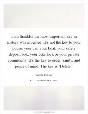 I am thankful the most important key in history was invented. It’s not the key to your house, your car, your boat, your safety deposit box, your bike lock or your private community. It’s the key to order, sanity, and peace of mind. The key is ‘Delete.’ Picture Quote #1