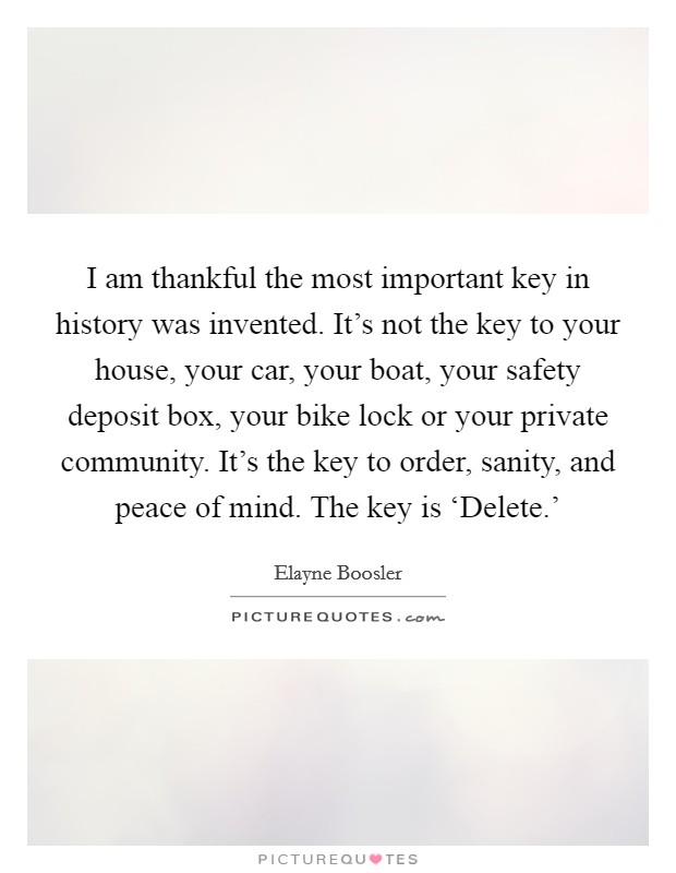 I am thankful the most important key in history was invented. It's not the key to your house, your car, your boat, your safety deposit box, your bike lock or your private community. It's the key to order, sanity, and peace of mind. The key is ‘Delete.' Picture Quote #1