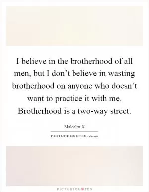 I believe in the brotherhood of all men, but I don’t believe in wasting brotherhood on anyone who doesn’t want to practice it with me. Brotherhood is a two-way street Picture Quote #1