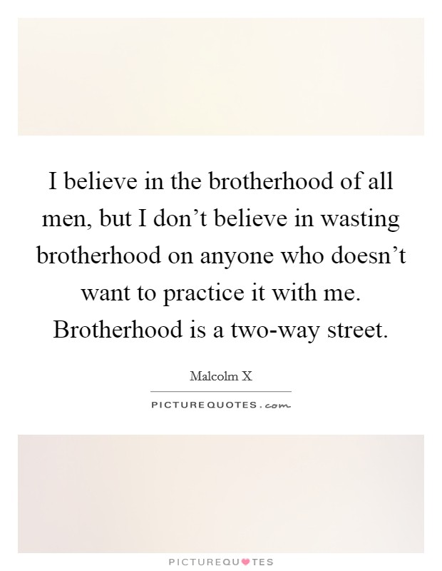I believe in the brotherhood of all men, but I don't believe in wasting brotherhood on anyone who doesn't want to practice it with me. Brotherhood is a two-way street Picture Quote #1