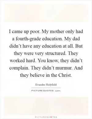 I came up poor. My mother only had a fourth-grade education. My dad didn’t have any education at all. But they were very structured. They worked hard. You know, they didn’t complain. They didn’t murmur. And they believe in the Christ Picture Quote #1