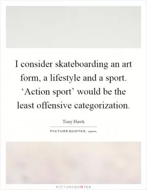 I consider skateboarding an art form, a lifestyle and a sport. ‘Action sport’ would be the least offensive categorization Picture Quote #1