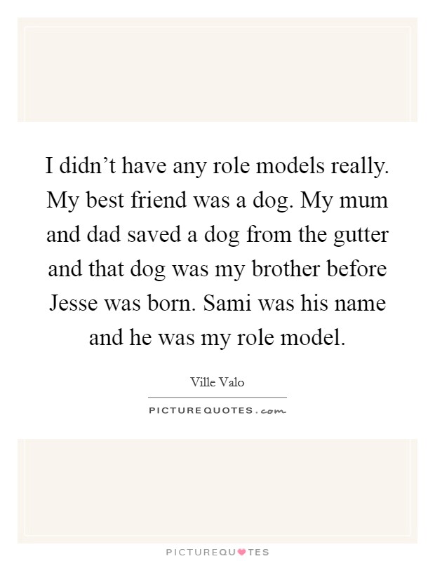 I didn't have any role models really. My best friend was a dog. My mum and dad saved a dog from the gutter and that dog was my brother before Jesse was born. Sami was his name and he was my role model Picture Quote #1