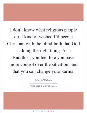 I don’t know what religious people do. I kind of wished I’d been a Christian with the blind faith that God is doing the right thing. As a Buddhist, you feel like you have more control over the situation, and that you can change your karma Picture Quote #1