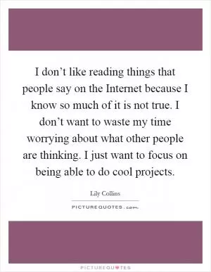 I don’t like reading things that people say on the Internet because I know so much of it is not true. I don’t want to waste my time worrying about what other people are thinking. I just want to focus on being able to do cool projects Picture Quote #1