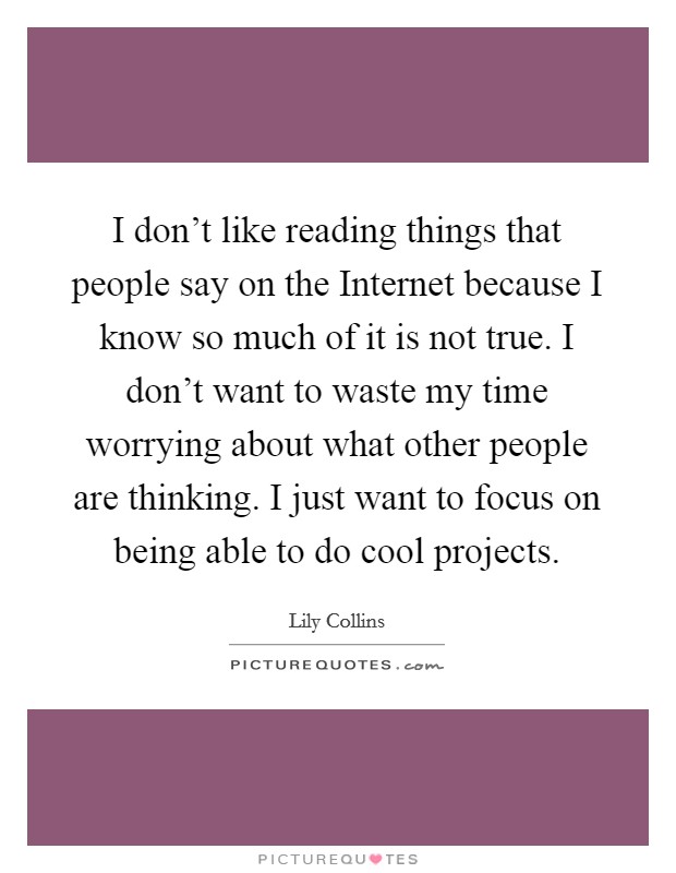 I don't like reading things that people say on the Internet because I know so much of it is not true. I don't want to waste my time worrying about what other people are thinking. I just want to focus on being able to do cool projects Picture Quote #1