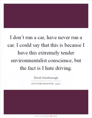 I don’t run a car, have never run a car. I could say that this is because I have this extremely tender environmentalist conscience, but the fact is I hate driving Picture Quote #1