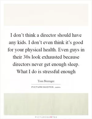 I don’t think a director should have any kids. I don’t even think it’s good for your physical health. Even guys in their 30s look exhausted because directors never get enough sleep. What I do is stressful enough Picture Quote #1