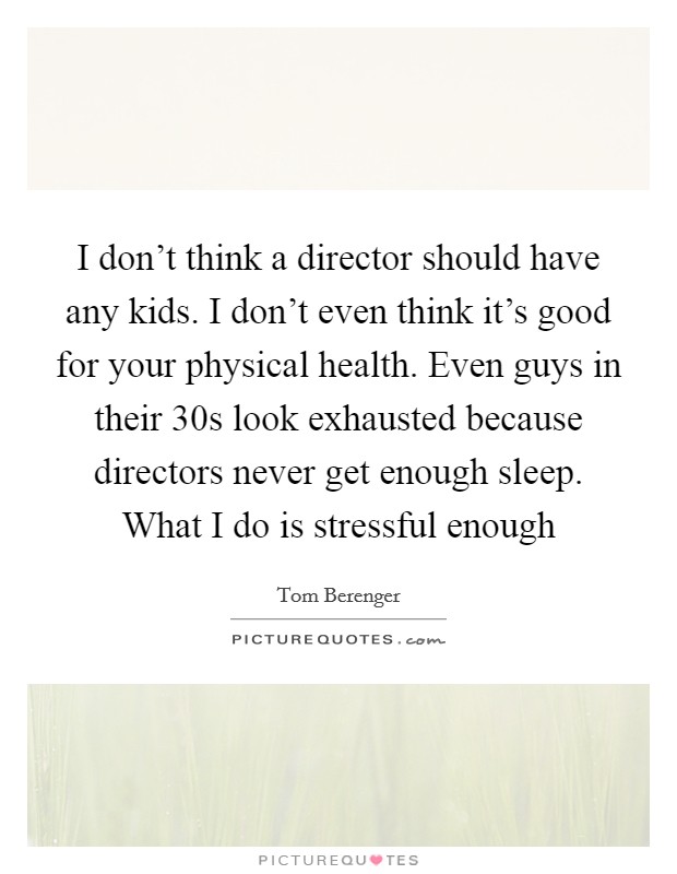 I don't think a director should have any kids. I don't even think it's good for your physical health. Even guys in their 30s look exhausted because directors never get enough sleep. What I do is stressful enough Picture Quote #1