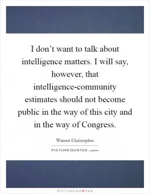I don’t want to talk about intelligence matters. I will say, however, that intelligence-community estimates should not become public in the way of this city and in the way of Congress Picture Quote #1