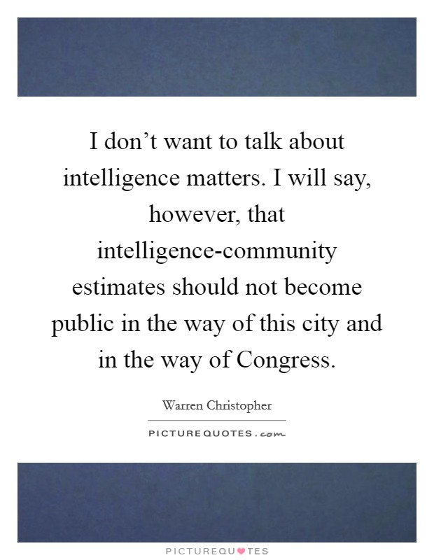 I don't want to talk about intelligence matters. I will say, however, that intelligence-community estimates should not become public in the way of this city and in the way of Congress Picture Quote #1